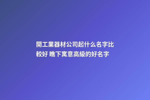 開工業器材公司起什么名字比較好 瞧下寓意高級的好名字-第1張-公司起名-玄機派